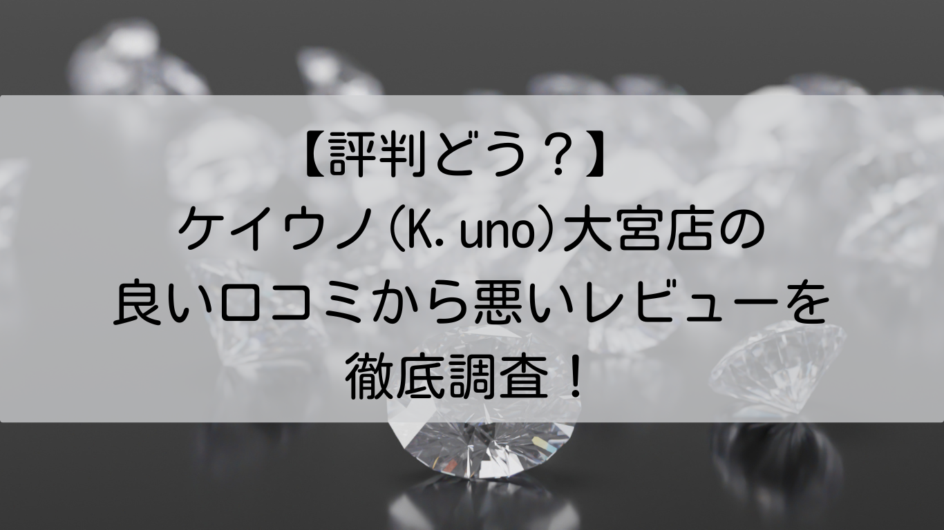 ケイウノ(K.uno)　大宮店　良い口コミ　悪いレビュー　徹底調査